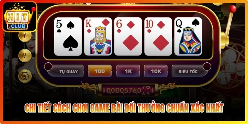 Chi tiết cách chơi game bài đổi thưởng chuẩn xác nhất
